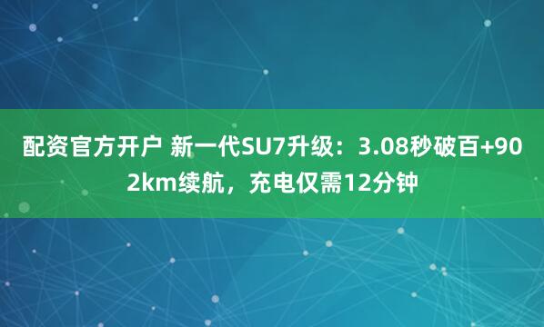 配资官方开户 新一代SU7升级:3.08秒破百+902km续航,充电仅需12分钟