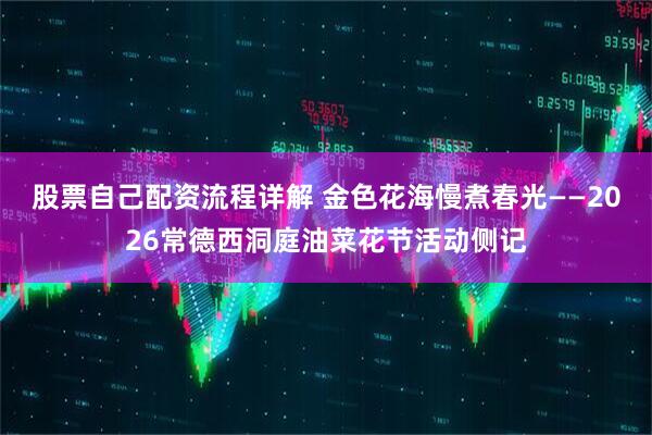 股票自己配资流程详解 金色花海慢煮春光——2026常德西洞庭油菜花节活动侧记
