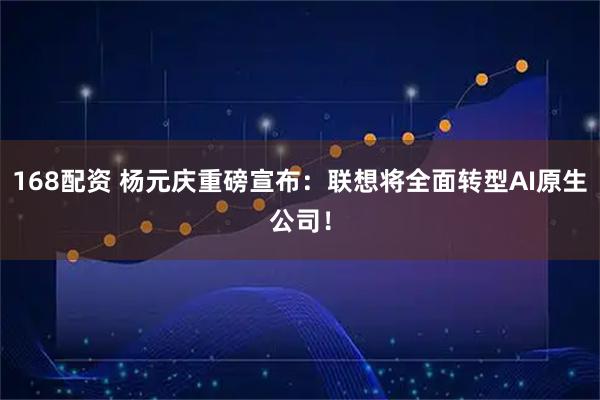 168配资 杨元庆重磅宣布：联想将全面转型AI原生公司！