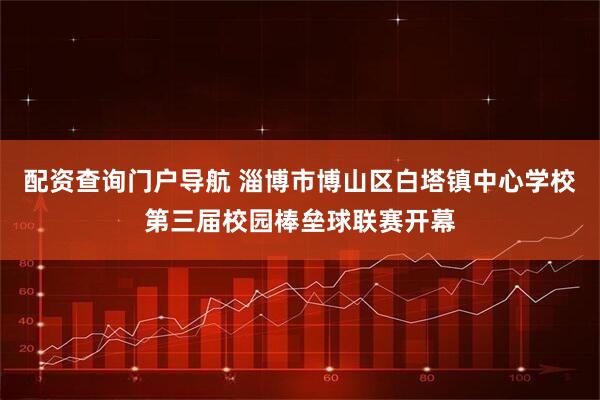 配资查询门户导航 淄博市博山区白塔镇中心学校第三届校园棒垒球联赛开幕