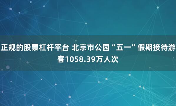 正规的股票杠杆平台 北京市公园“五一”假期接待游客1058.39万人次