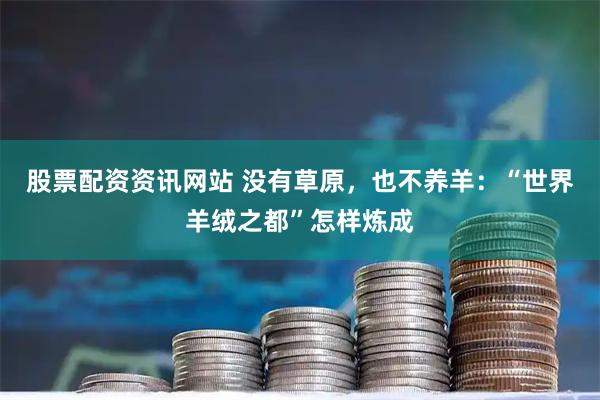 股票配资资讯网站 没有草原，也不养羊：“世界羊绒之都”怎样炼成