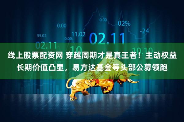 线上股票配资网 穿越周期才是真王者！主动权益长期价值凸显，易方达基金等头部公募领跑