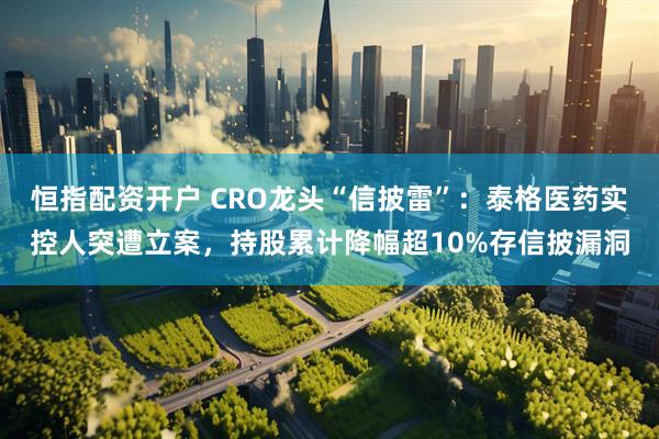 恒指配资开户 CRO龙头“信披雷”：泰格医药实控人突遭立案，持股累计降幅超10%存信披漏洞