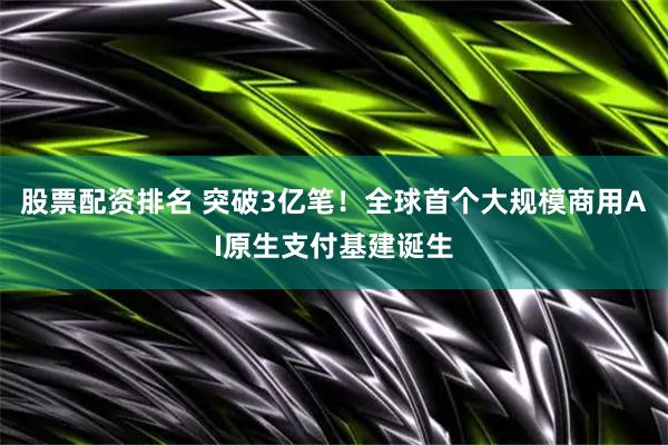 股票配资排名 突破3亿笔！全球首个大规模商用AI原生支付基建诞生