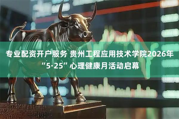 专业配资开户服务 贵州工程应用技术学院2026年“5·25”心理健康月活动启幕