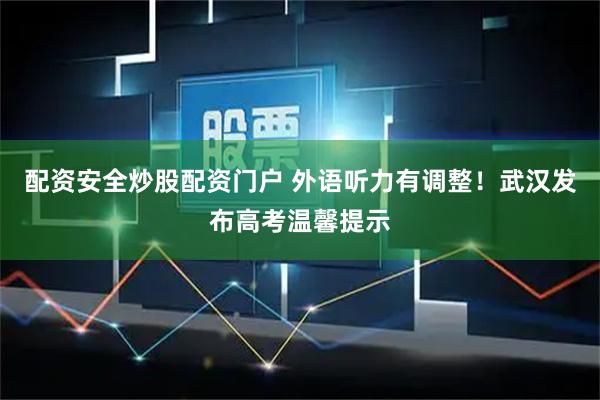 配资安全炒股配资门户 外语听力有调整！武汉发布高考温馨提示