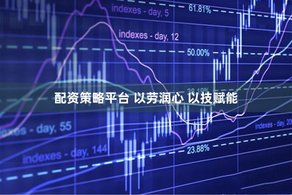 配资策略平台 以劳润心 以技赋能