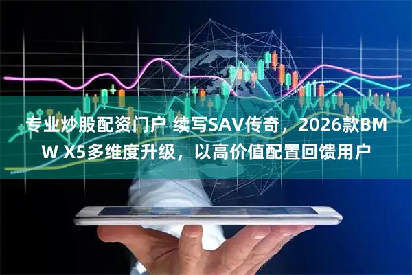 专业炒股配资门户 续写SAV传奇,2026款BMW X5多维度升级,以高价值配置回馈用户