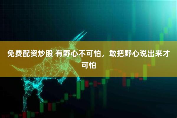 免费配资炒股 有野心不可怕，敢把野心说出来才可怕