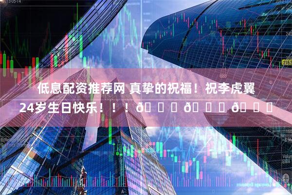低息配资推荐网 真挚的祝福！祝李虎翼24岁生日快乐！！！🎂🎂🎂