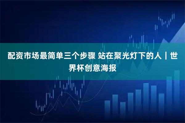 配资市场最简单三个步骤 站在聚光灯下的人｜世界杯创意海报