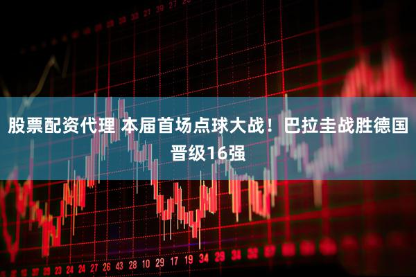 股票配资代理 本届首场点球大战!巴拉圭战胜德国晋级16强