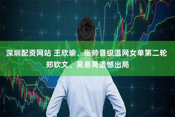 深圳配资网站 王欣瑜、张帅晋级温网女单第二轮 郑钦文、吴易昺遗憾出局