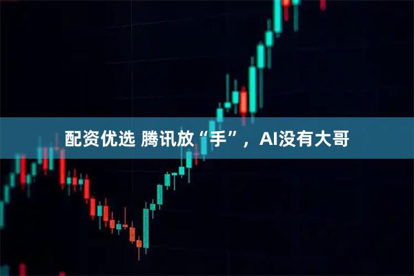 配资优选 腾讯放“手”，AI没有大哥