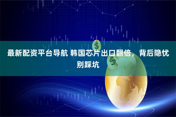 最新配资平台导航 韩国芯片出口翻倍，背后隐忧别踩坑