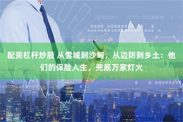 配资杠杆炒股 从雪域到沙甸，从边防到乡土：他们的保险人生，兜底万家灯火