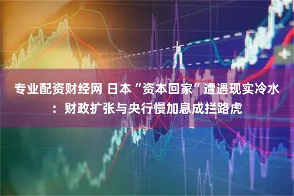专业配资财经网 日本“资本回家”遭遇现实冷水：财政扩张与央行慢加息成拦路虎