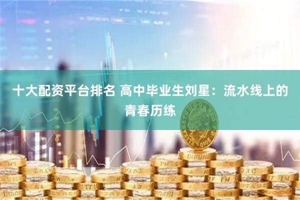 十大配资平台排名 高中毕业生刘星：流水线上的青春历练