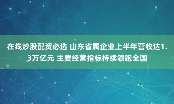 在线炒股配资必选 山东省属企业上半年营收达1.3万亿元 主要经营指标持续领跑全国