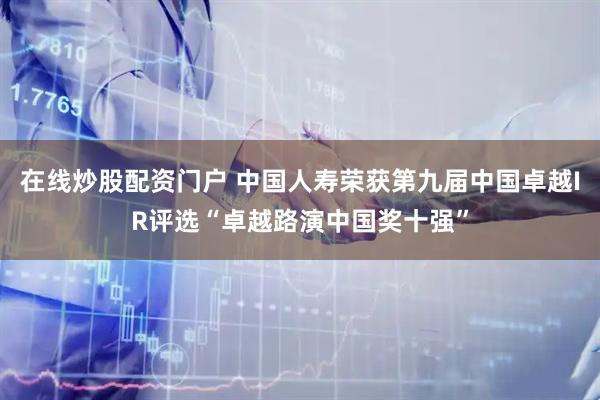 在线炒股配资门户 中国人寿荣获第九届中国卓越IR评选“卓越路演中国奖十强”