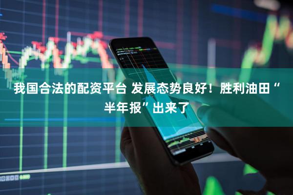 我国合法的配资平台 发展态势良好!胜利油田“半年报”出来了