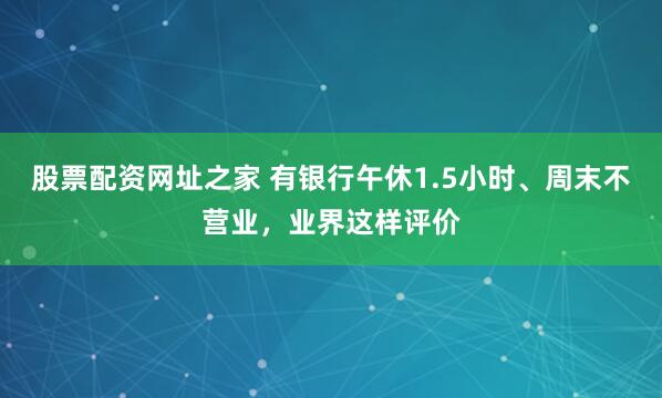 股票配资网址之家 有银行午休1.5小时、周末不营业，业界这样评价