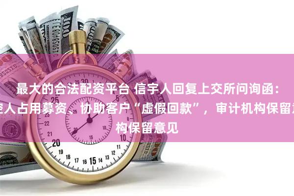最大的合法配资平台 信宇人回复上交所问询函：实控人占用募资、协助客户“虚假回款”，审计机构保留意见