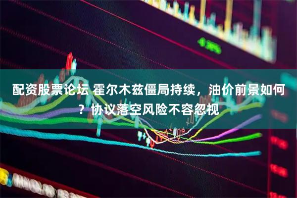配资股票论坛 霍尔木兹僵局持续，油价前景如何？协议落空风险不容忽视