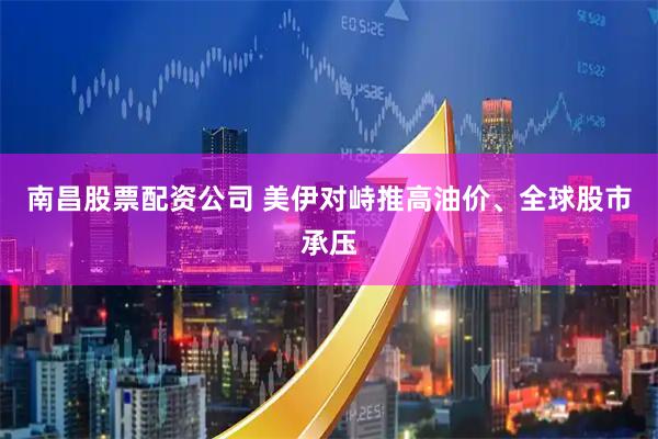 南昌股票配资公司 美伊对峙推高油价、全球股市承压