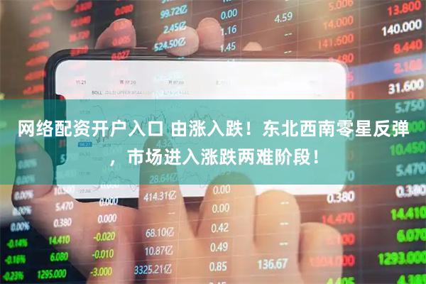 网络配资开户入口 由涨入跌！东北西南零星反弹，市场进入涨跌两难阶段！