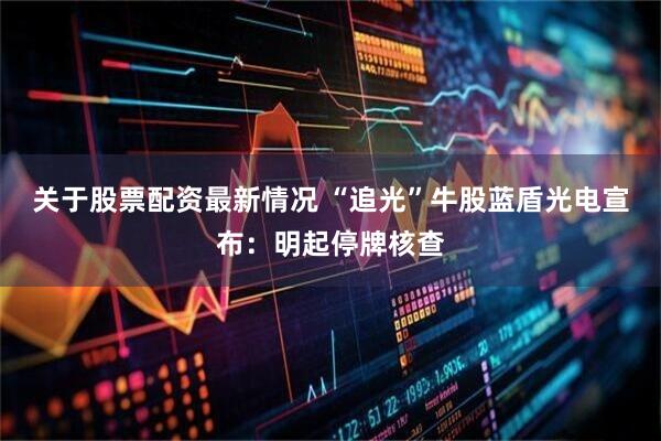 关于股票配资最新情况 “追光”牛股蓝盾光电宣布：明起停牌核查