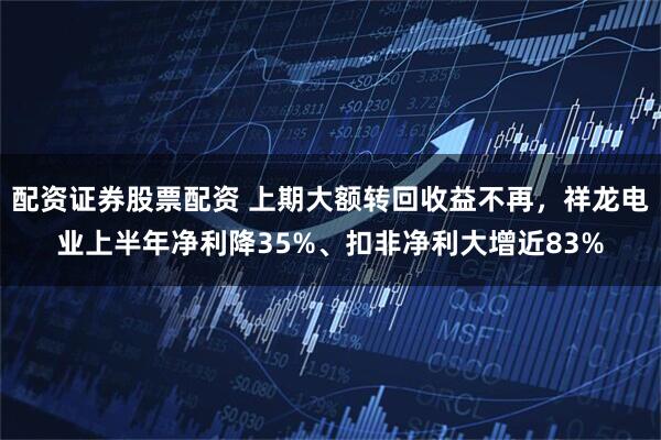 配资证券股票配资 上期大额转回收益不再，祥龙电业上半年净利降35%、扣非净利大增近83%