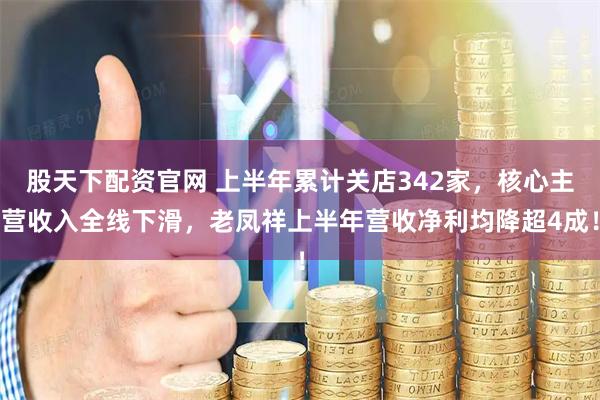 股天下配资官网 上半年累计关店342家，核心主营收入全线下滑，老凤祥上半年营收净利均降超4成！