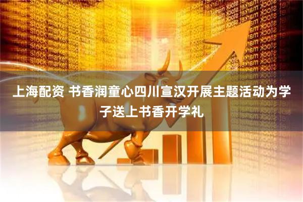 上海配资 书香润童心四川宣汉开展主题活动为学子送上书香开学礼