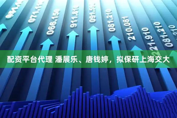 配资平台代理 潘展乐、唐钱婷，拟保研上海交大