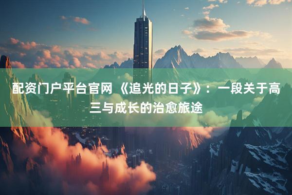 配资门户平台官网 《追光的日子》：一段关于高三与成长的治愈旅途