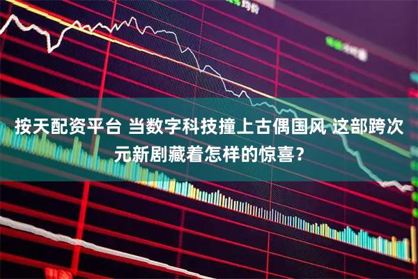 按天配资平台 当数字科技撞上古偶国风 这部跨次元新剧藏着怎样的惊喜？