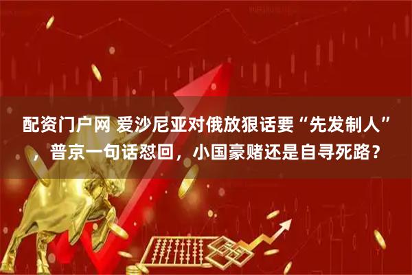配资门户网 爱沙尼亚对俄放狠话要“先发制人”，普京一句话怼回，小国豪赌还是自寻死路？