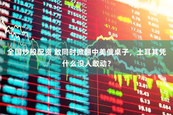 全国炒股配资 敢同时掀翻中美俄桌子，土耳其凭什么没人敢动？