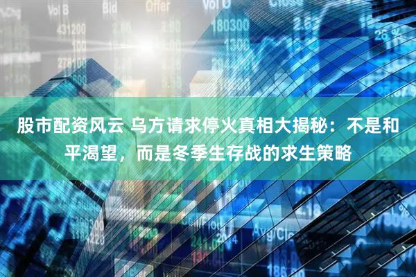 股市配资风云 乌方请求停火真相大揭秘：不是和平渴望，而是冬季生存战的求生策略