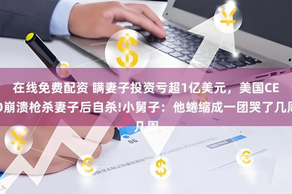 在线免费配资 瞒妻子投资亏超1亿美元，美国CEO崩溃枪杀妻子后自杀!小舅子：他蜷缩成一团哭了几周
