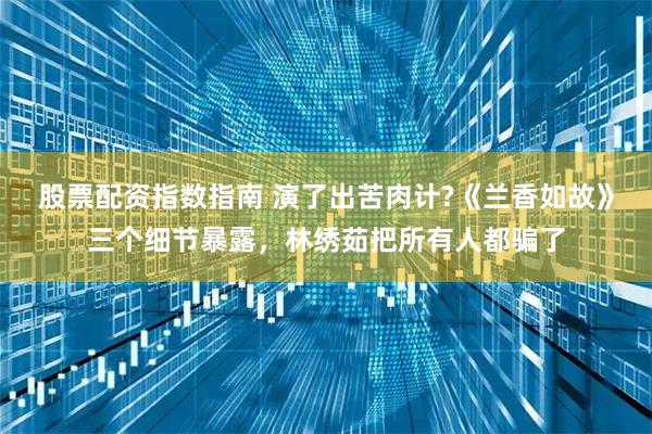 股票配资指数指南 演了出苦肉计?《兰香如故》三个细节暴露，林绣茹把所有人都骗了